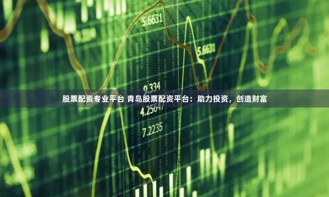 股票配資專業平台 青島股票配資平台：助力投資，創造財富