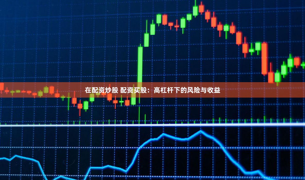 在配資炒股 配資買股：高杠杆下的風險與收益