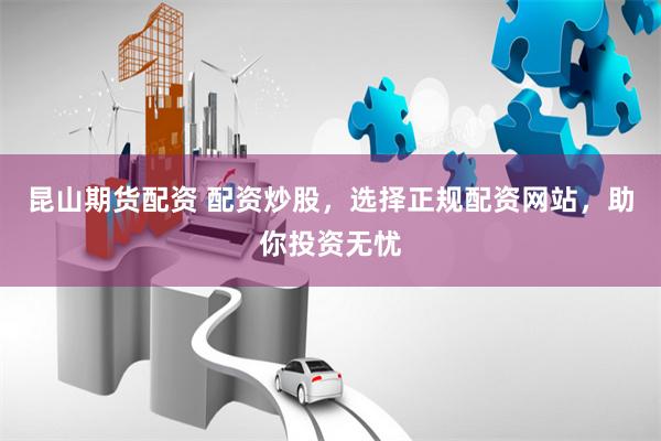 昆山期貨配資 配資炒股，選擇正規配資網站，助你投資無憂