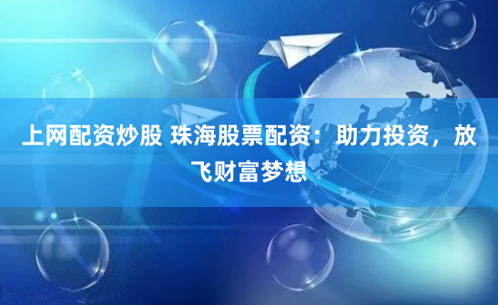 上網配資炒股 珠海股票配資：助力投資，放飛財富夢想