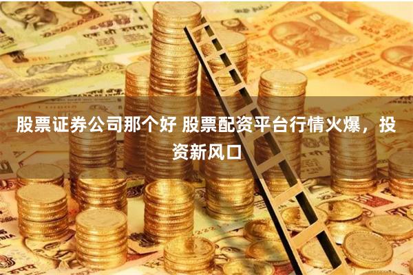 股票證券公司那個好 股票配資平台行情火爆，投資新風口