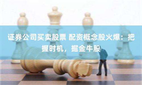 證券公司買賣股票 配資概念股火爆：把握時機，掘金牛股