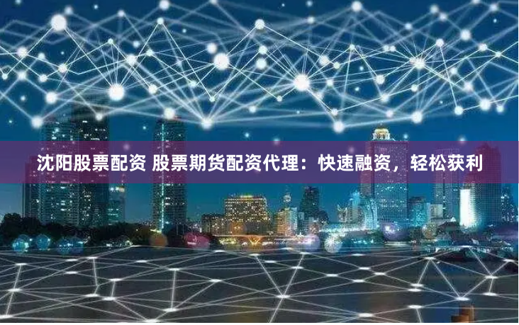 沈陽股票配資 股票期貨配資代理：快速融資，輕鬆獲利