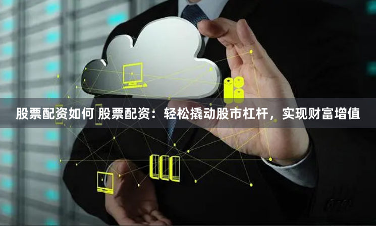 股票配資如何 股票配資：輕鬆撬動股市杠杆，實現財富增值