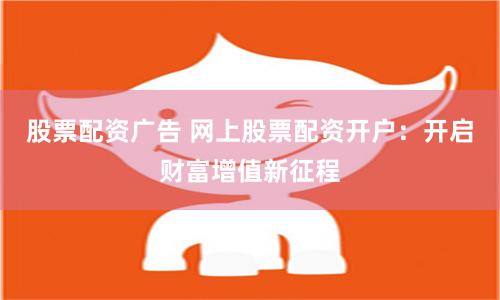 股票配資廣告 網上股票配資開戶：開啟財富增值新征程