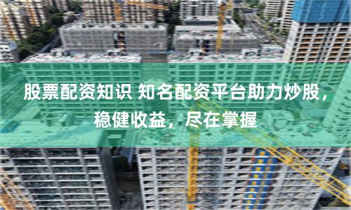 股票配資知識 知名配資平台助力炒股，穩健收益，盡在掌握