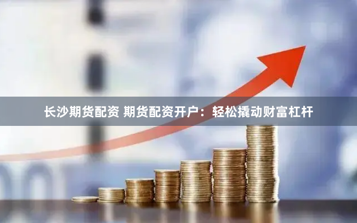 長沙期貨配資 期貨配資開戶：輕鬆撬動財富杠杆