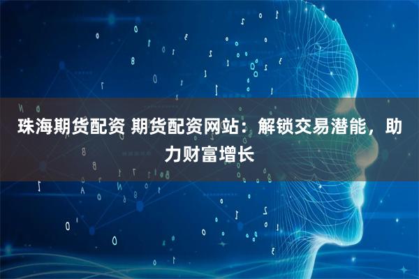 珠海期貨配資 期貨配資網站：解鎖交易潛能，助力財富增長