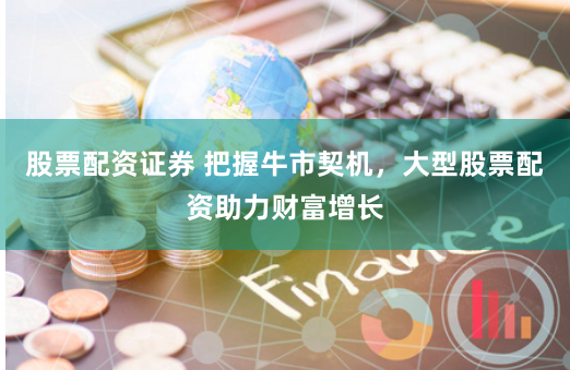 股票配資證券 把握牛市契機，大型股票配資助力財富增長
