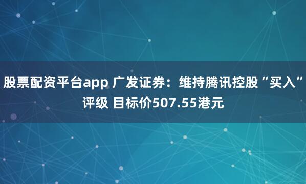 股票配資平台app 廣發證券：維持騰訊控股“買入”評級 目標價507.55港元