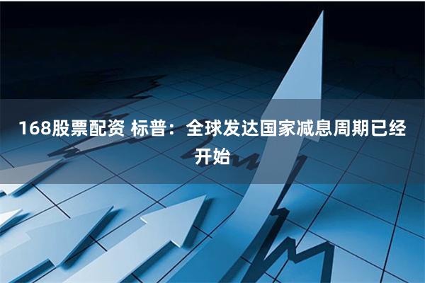 168股票配資 標普：全球發達國家減息周期已經開始