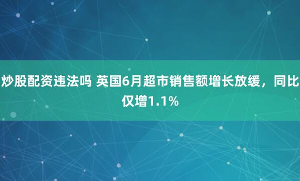 炒股配資違法嗎 英國6月超市銷售額增長放緩，同比僅增1.1%