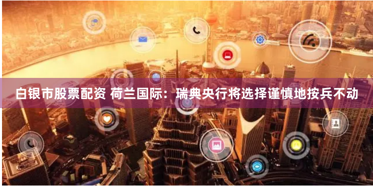白銀市股票配資 荷蘭國際：瑞典央行將選擇謹慎地按兵不動