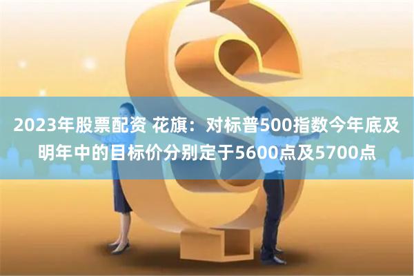 2023年股票配資 花旗：對標普500指數今年底及明年中的目標價分別定於5600點及5700點