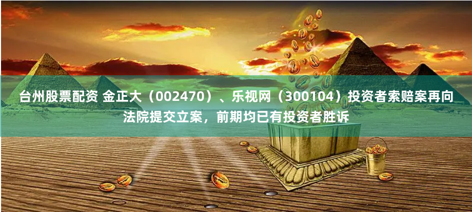 台州股票配資 金正大（002470）、樂視網（300104）投資者索賠案再向法院提交立案，前期均已有投資者勝訴