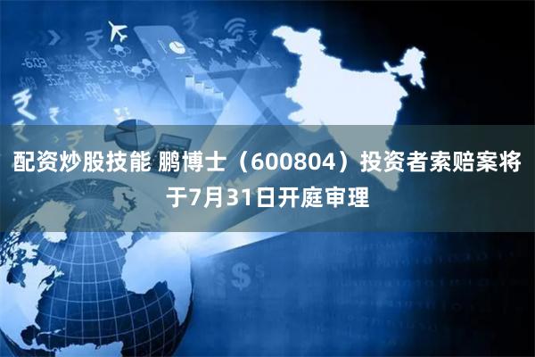 配資炒股技能 鵬博士（600804）投資者索賠案將於7月31日開庭審理