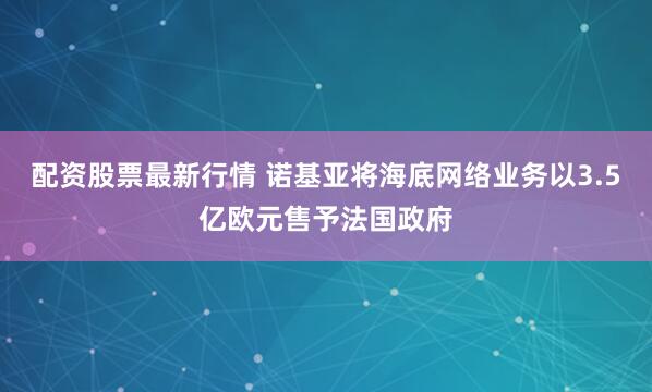 配資股票最新行情 諾基亞將海底網絡業務以3.5億歐元售予法國政府