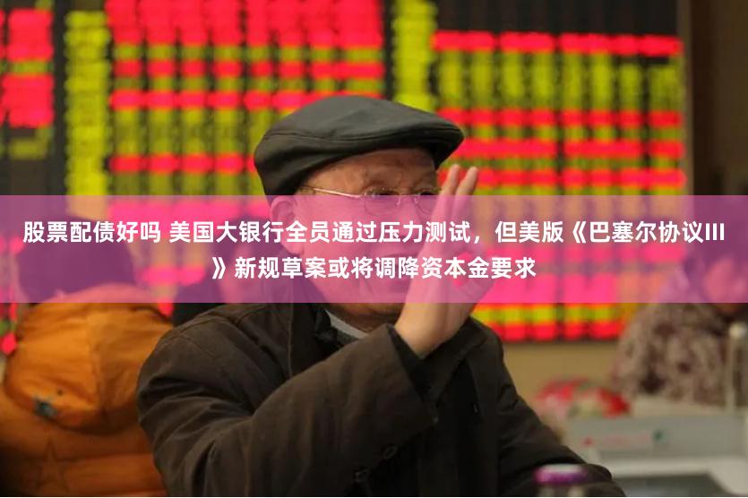 股票配債好嗎 美國大銀行全員通過壓力測試，但美版《巴塞爾協議III》新規草案或將調降資本金要求