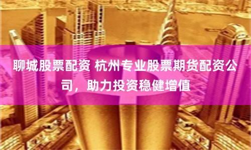 聊城股票配資 杭州專業股票期貨配資公司，助力投資穩健增值