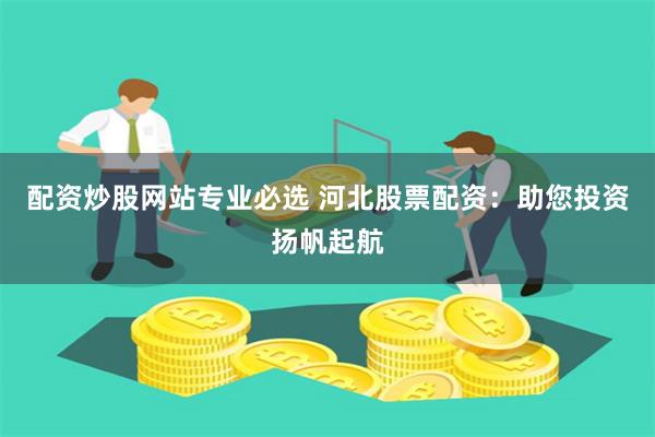 配資炒股網站專業必選 河北股票配資：助您投資揚帆起航