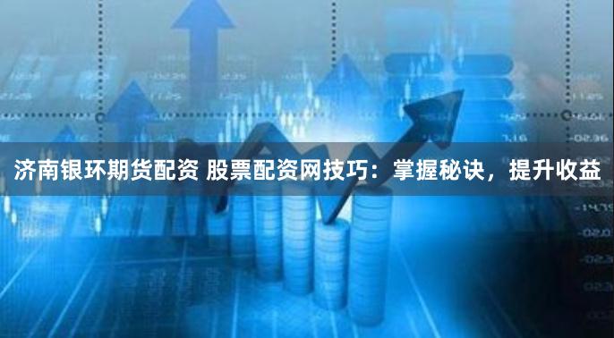 濟南銀環期貨配資 股票配資網技巧：掌握秘訣，提升收益