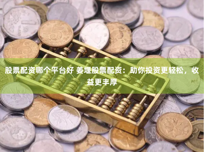 股票配資哪個平台好 薑堰股票配資：助你投資更輕鬆，收益更豐厚