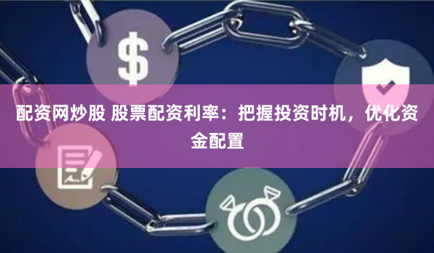配資網炒股 股票配資利率：把握投資時機，優化資金配置