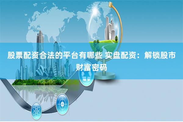股票配資合法的平台有哪些 實盤配資：解鎖股市財富密碼