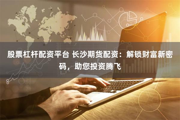 股票杠杆配資平台 長沙期貨配資：解鎖財富新密碼，助您投資騰飛