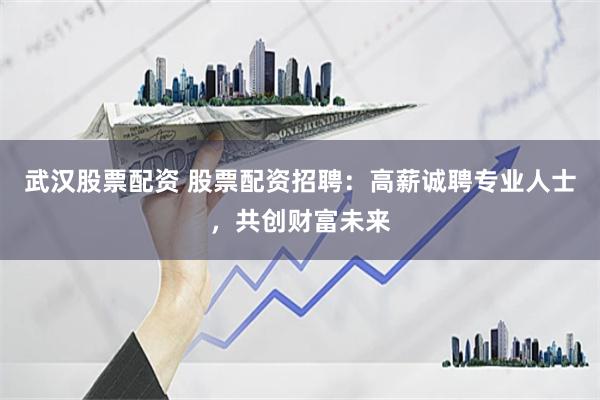 武漢股票配資 股票配資招聘：高薪誠聘專業人士，共創財富未來