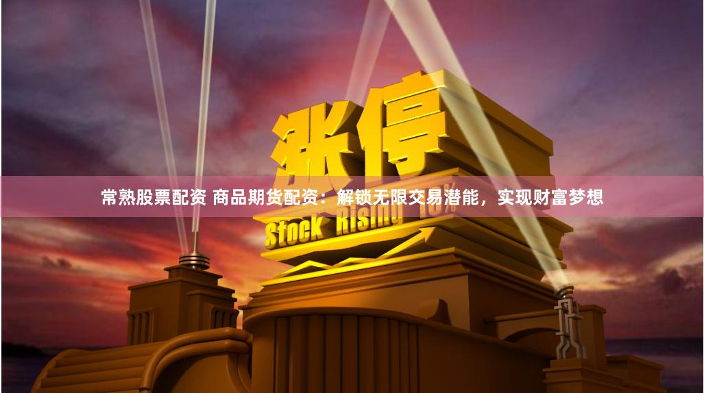 常熟股票配資 商品期貨配資：解鎖無限交易潛能，實現財富夢想