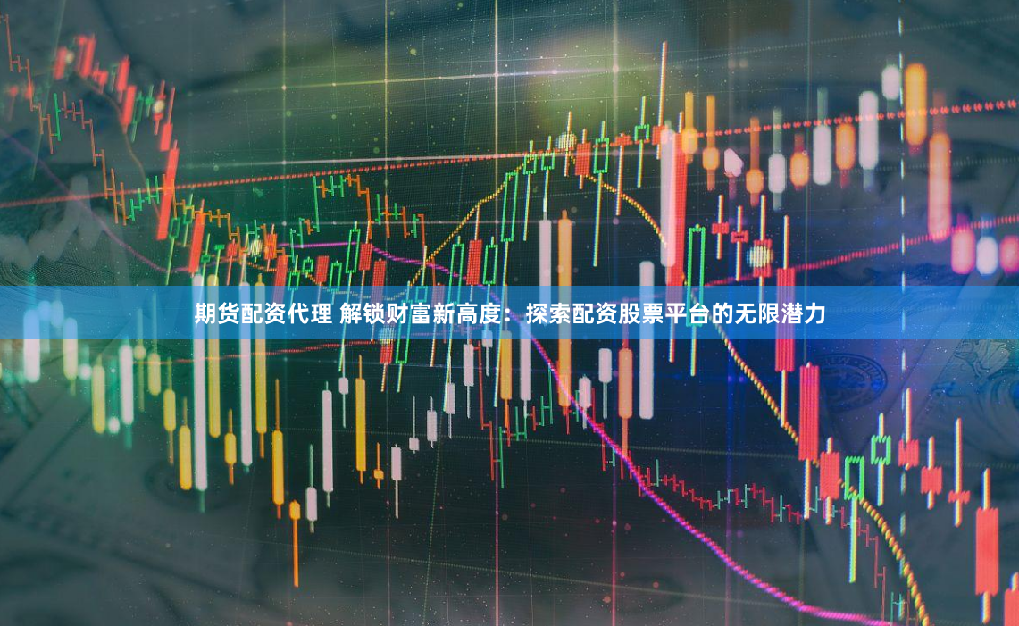 期貨配資代理 解鎖財富新高度：探索配資股票平台的無限潛力