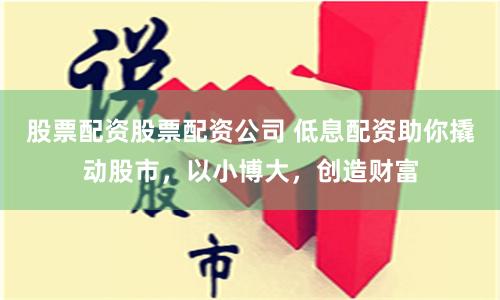 股票配資股票配資公司 低息配資助你撬動股市，以小博大，創造財富