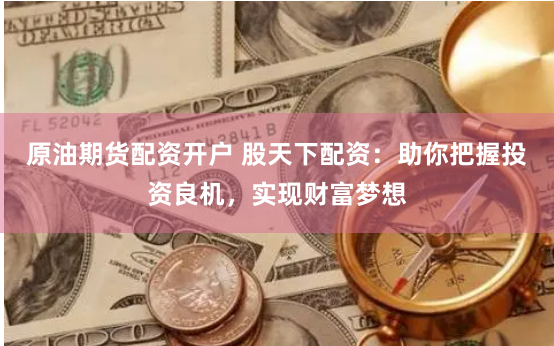 原油期貨配資開戶 股天下配資：助你把握投資良機，實現財富夢想