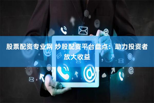 股票配資專業網 炒股配資平台盤點：助力投資者放大收益