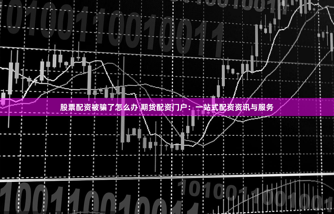 股票配資被騙了怎麽辦 期貨配資門戶：一站式配資資訊與服務