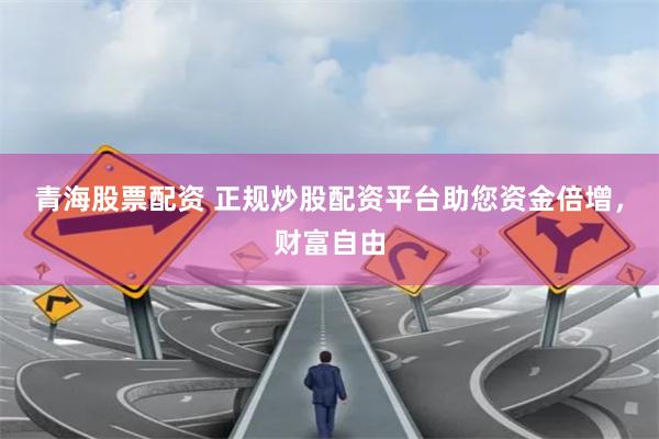 青海股票配資 正規炒股配資平台助您資金倍增，財富自由