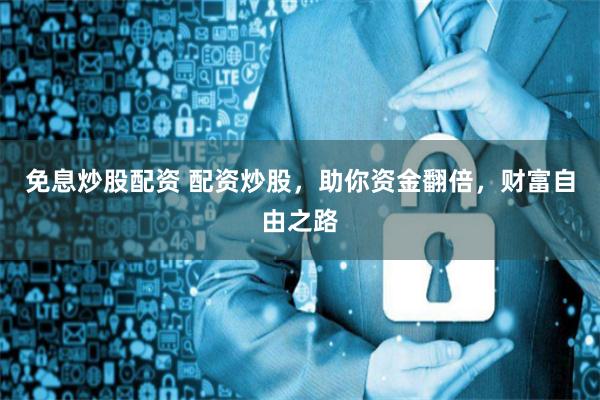 免息炒股配資 配資炒股，助你資金翻倍，財富自由之路