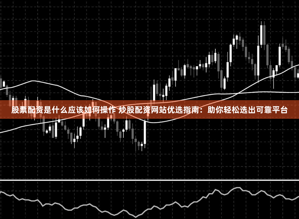 股票配資是什麽應該如何操作 炒股配資網站優選指南：助你輕鬆選出可靠平台
