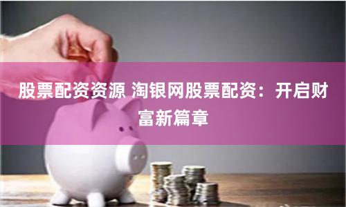股票配資資源 淘銀網股票配資：開啟財富新篇章
