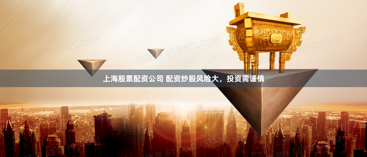 上海股票配資公司 配資炒股風險大，投資需謹慎
