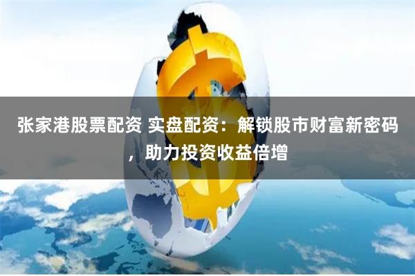 張家港股票配資 實盤配資：解鎖股市財富新密碼，助力投資收益倍增