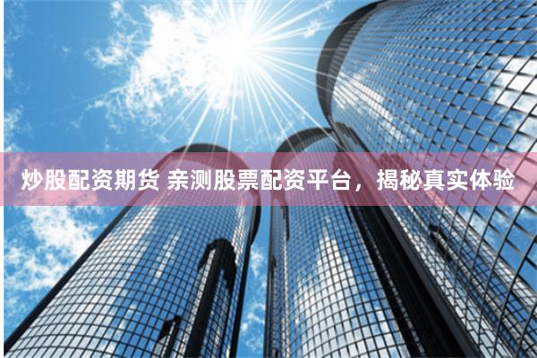 炒股配資期貨 親測股票配資平台，揭秘真實體驗