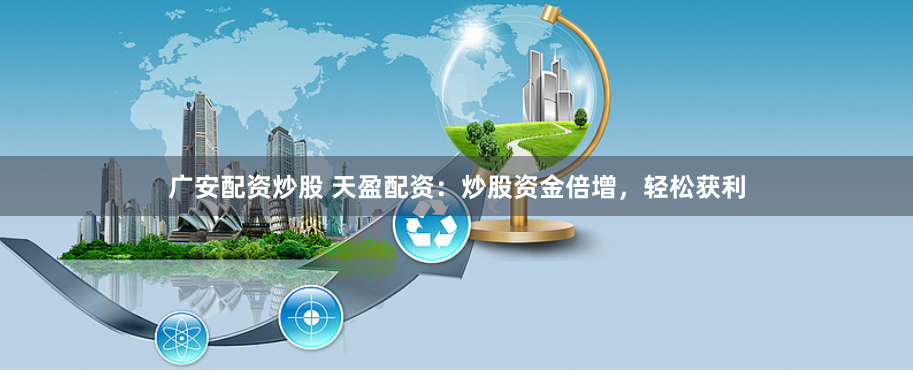廣安配資炒股 天盈配資：炒股資金倍增，輕鬆獲利