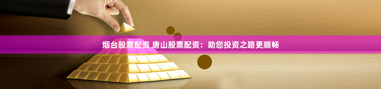 煙台股票配資 唐山股票配資：助您投資之路更順暢