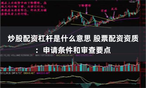 炒股配資杠杆是什麽意思 股票配資資質：申請條件和審查要點