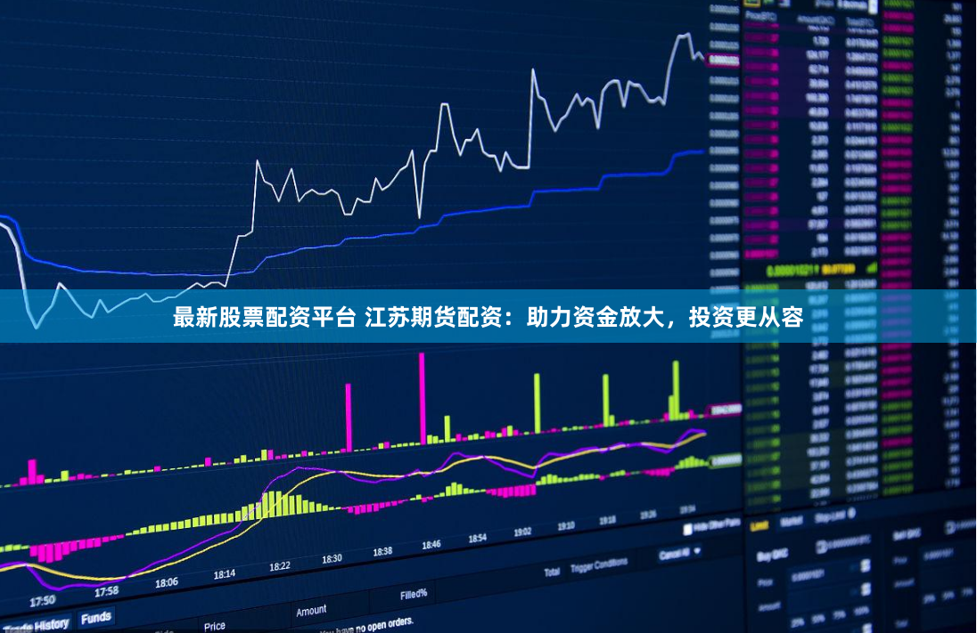 最新股票配資平台 江蘇期貨配資：助力資金放大，投資更從容