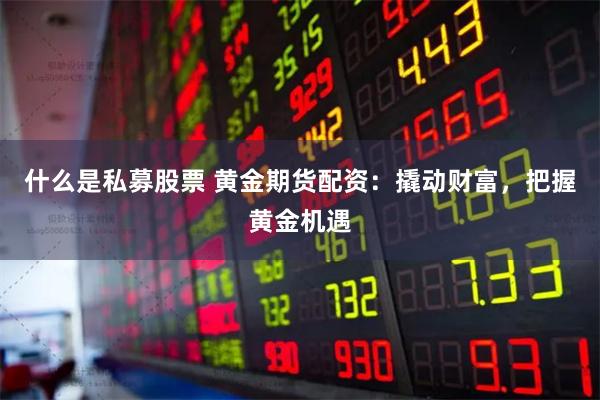 什麽是私募股票 黃金期貨配資：撬動財富，把握黃金機遇