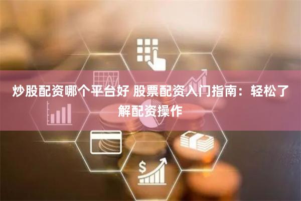 炒股配資哪個平台好 股票配資入門指南：輕鬆了解配資操作