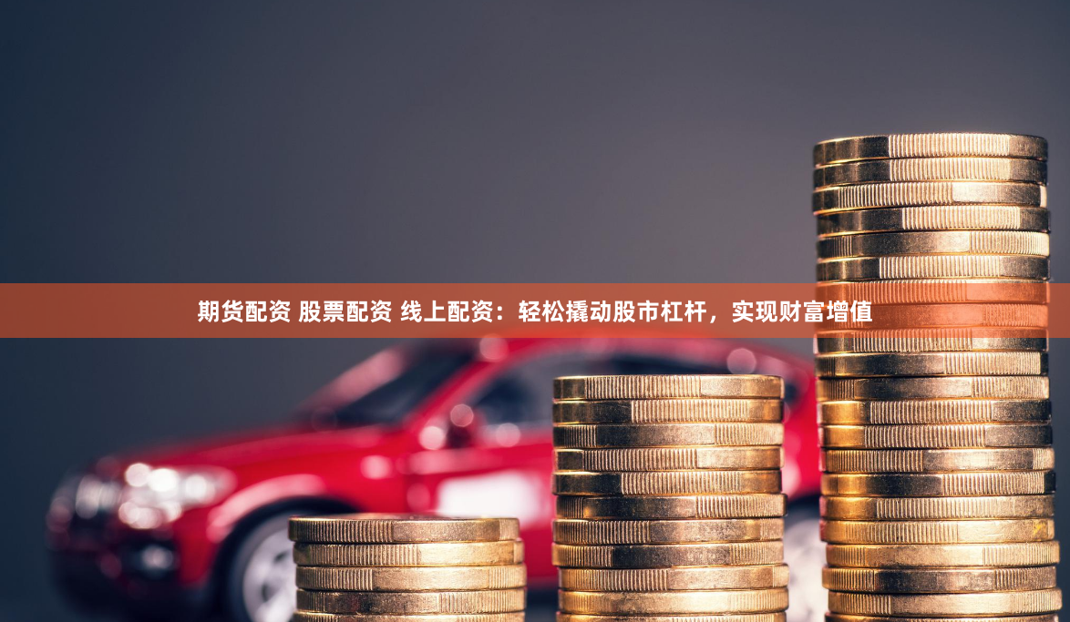 期貨配資 股票配資 線上配資：輕鬆撬動股市杠杆，實現財富增值